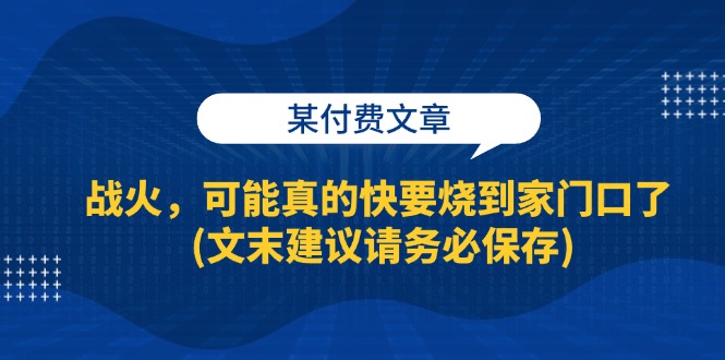 某付费文章：战火，可能真的快要烧到家门口了 (文末建议请务必保存)-古龙岛网创