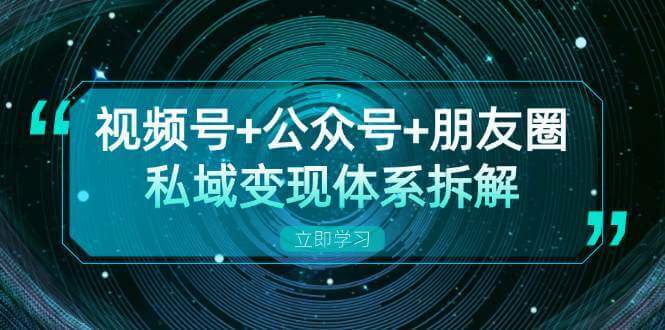 视频号+公众号+朋友圈私域变现体系拆解，全体平台流量枯竭下的应对策略-古龙岛网创