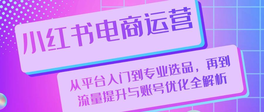 小红书电商运营：从平台入门到专业选品，再到流量提升与账号优化全解析-古龙岛网创