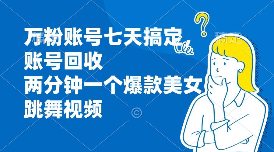 （13136期）万粉账号七天搞定，账号回收，两分钟一个爆款美女跳舞视频-古龙岛网创