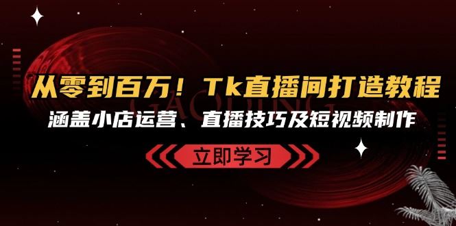 从零到百万！Tk直播间打造教程，涵盖小店运营、直播技巧及短视频制作-古龙岛网创