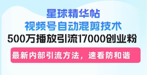 （13168期）星球精华帖视频号自动混剪技术，500万播放引流17000创业粉，最新内部引…-古龙岛网创