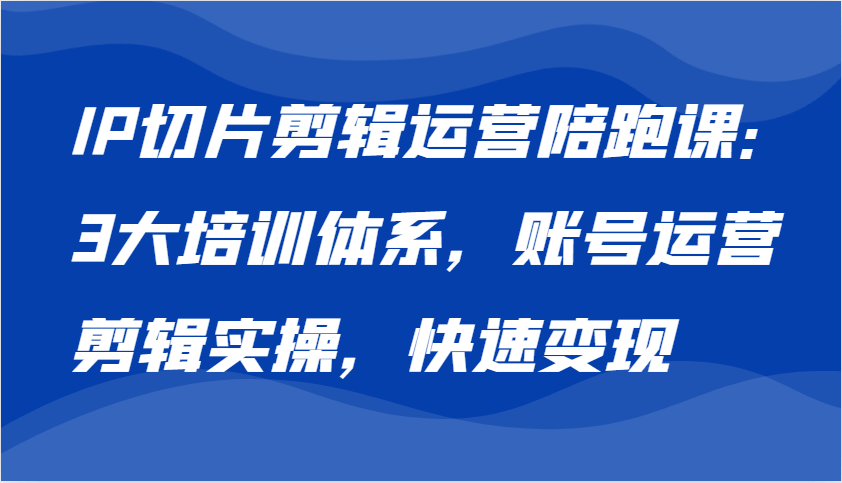 IP切片剪辑运营陪跑课，3大培训体系：账号运营 剪辑实操 快速变现-古龙岛网创