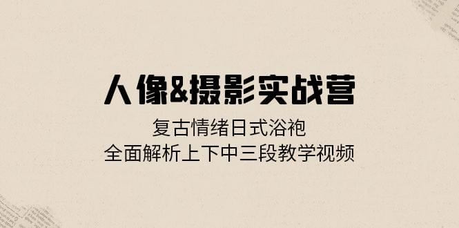 （13095期）人像&摄影实战营：复古情绪日式浴袍，全面解析上下中三段教学视频-古龙岛网创