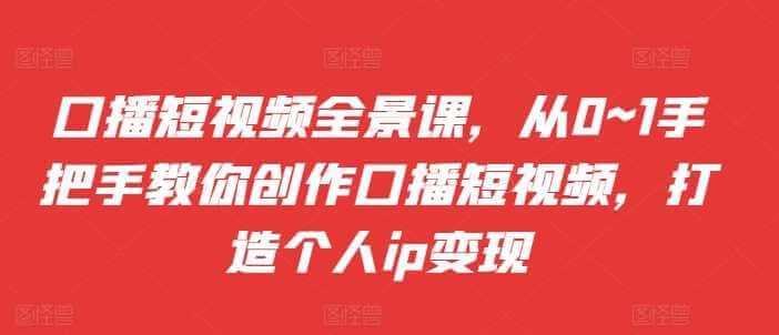 口播短视频全景课，​从0~1手把手教你创作口播短视频，打造个人ip变现-古龙岛网创