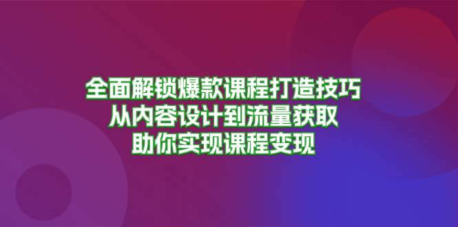 全面解锁爆款课程打造技巧，从内容设计到流量获取，助你实现课程变现-古龙岛网创