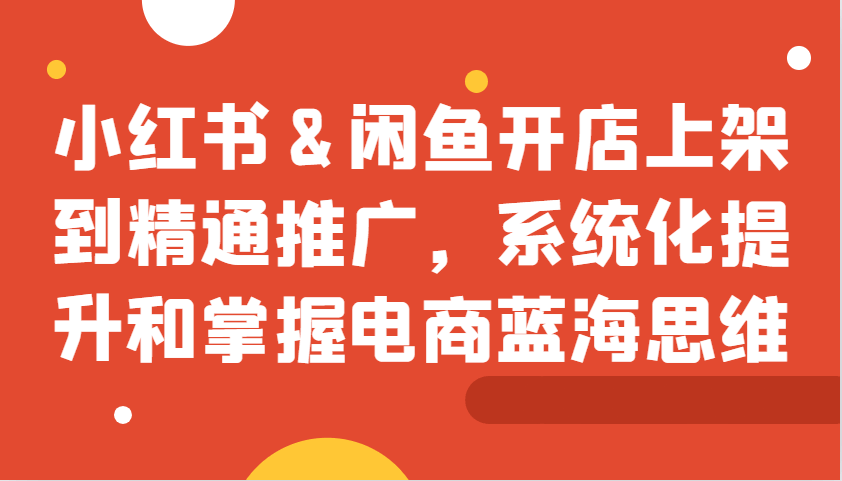 小红书&闲鱼开店上架到精通推广，系统化提升和掌握电商蓝海思维-古龙岛网创