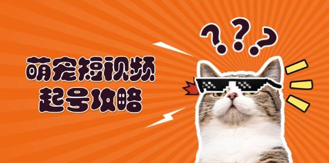 （13135期）萌宠-短视频起号攻略：定位搭建推流全解析，助力新手轻松打造爆款-古龙岛网创