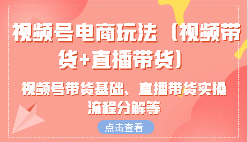 视频号电商玩法（视频带货+直播带货）含视频号带货基础、直播带货实操流程分解等-古龙岛网创