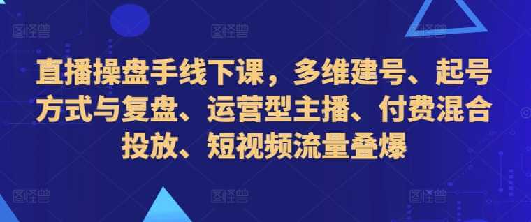 直播操盘手线下课，多维建号、起号方式与复盘、运营型主播、付费混合投放、短视频流量叠爆-古龙岛网创