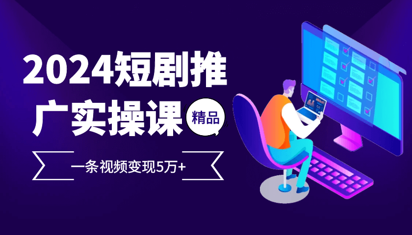 2024最火爆的项目短剧推广实操课，一条视频变现5万+【付软件工具】-古龙岛网创