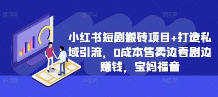 小红书短剧搬砖项目+打造私域引流，0成本售卖边看剧边赚钱，宝妈福音【揭秘】-古龙岛网创