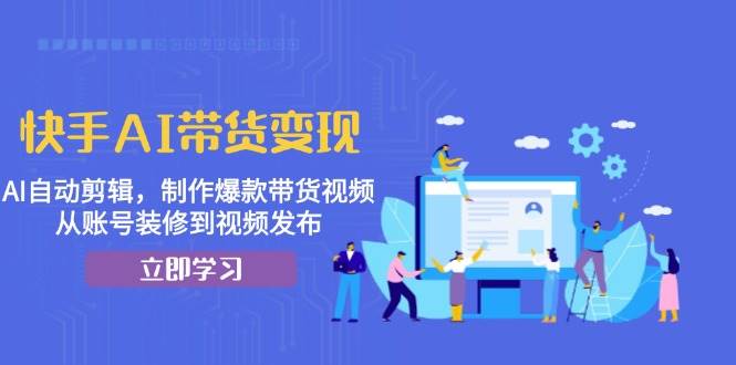 快手AI带货变现：AI自动剪辑，制作爆款带货视频，从账号装修到视频发布-古龙岛网创