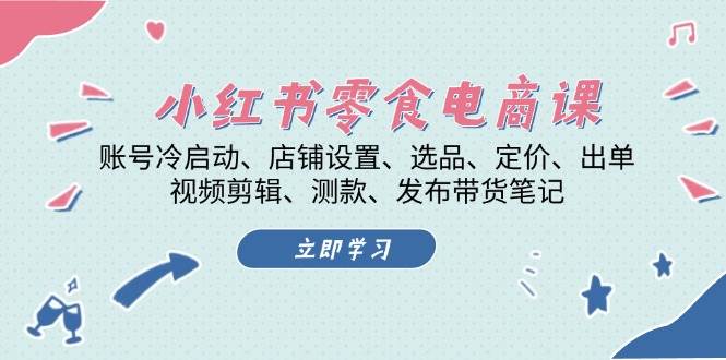 小红书零食电商课：账号冷启动/店铺设置/选品/定价/出单/视频剪辑/测款/发布带货笔记-古龙岛网创