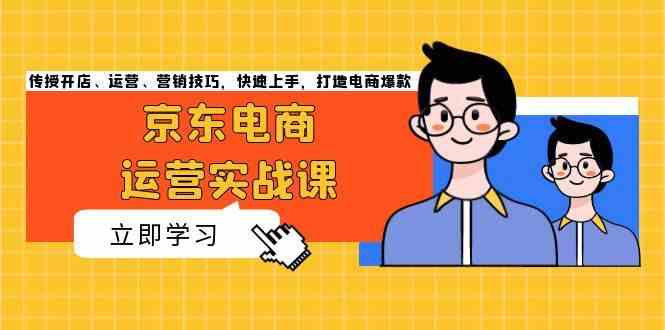 京东电商运营实战课，传授开店、运营、营销技巧，快速上手，打造电商爆款-古龙岛网创