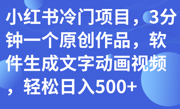 （7668期）小红书冷门项目，3分钟一个原创作品，软件生成文字动画视频，轻松日入500+-古龙岛网创