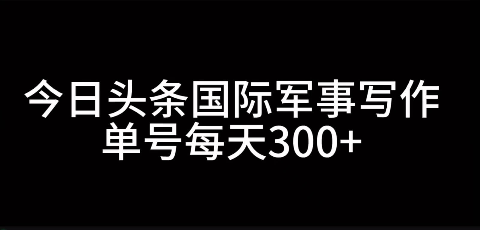 今日头条国际军事写作，利用AI创作，单号日入300+-古龙岛网创