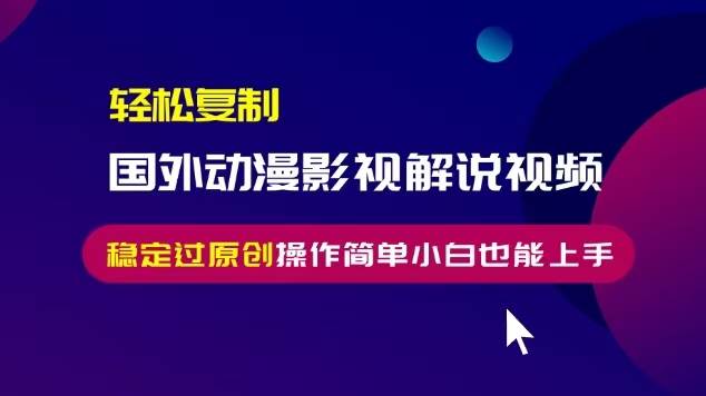 （13373期）轻松复制国外动漫影视解说视频，无脑搬运稳定过原创，操作简单小白也能…-古龙岛网创