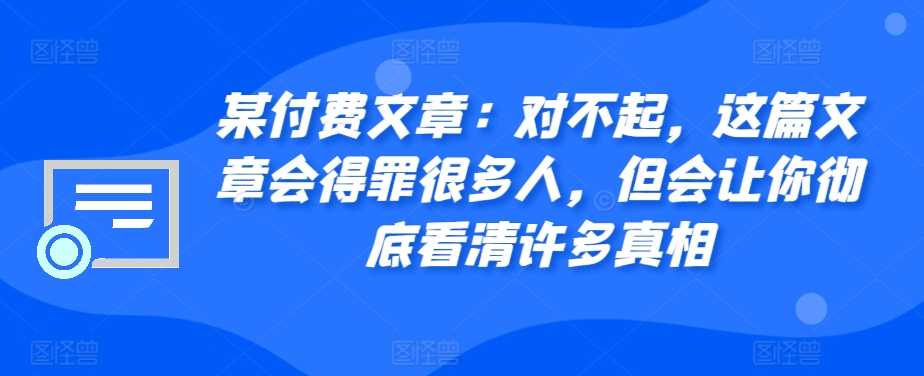 某付费文章：对不起，这篇文章会得罪很多人，但会让你彻底看清许多真相-古龙岛网创