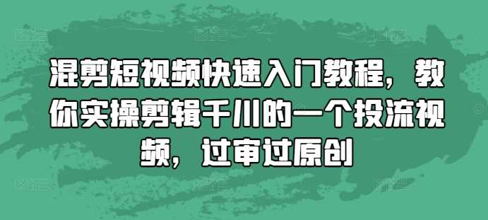 混剪短视频快速入门教程，教你实操剪辑千川的一个投流视频，过审过原创-古龙岛网创