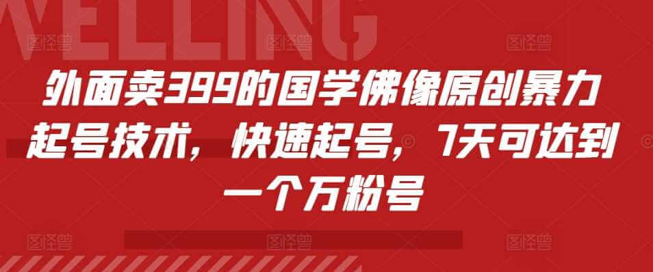 外面卖399的国学佛像原创暴力起号技术，快速起号，7天可达到一个万粉号-古龙岛网创