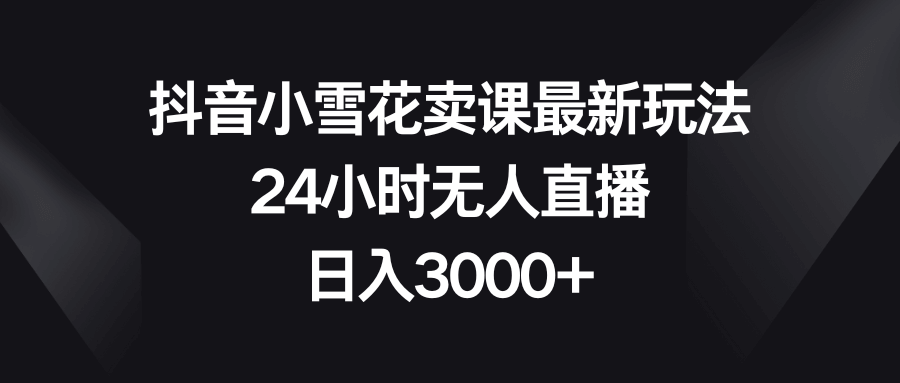 抖音小雪花卖课最新玩法，24小时无人直播，日入3000+【揭秘】-古龙岛网创