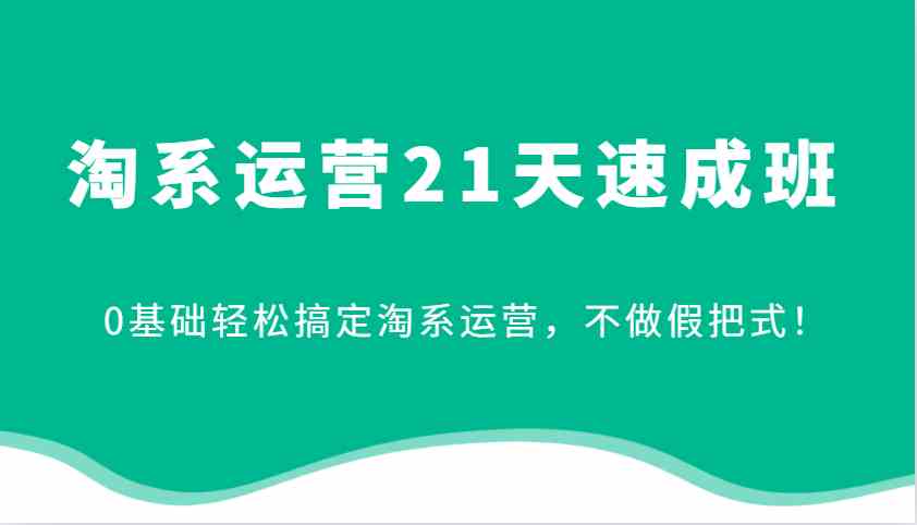 淘系运营21天速成班，0基础轻松搞定淘系运营，不做假把式！-古龙岛网创