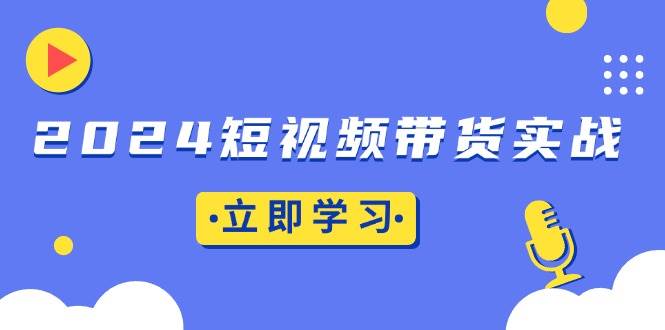 （13482期）2024短视频带货实战：底层逻辑+实操技巧，橱窗引流、直播带货-古龙岛网创