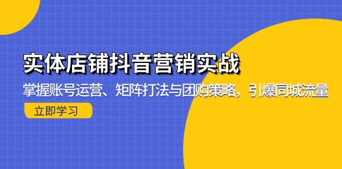 （13288期）实体店铺抖音营销实战：掌握账号运营、矩阵打法与团购策略，引爆同城流量-古龙岛网创