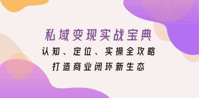 （13483期）私域变现实战宝典：认知、定位、实操全攻略，打造商业闭环新生态-古龙岛网创