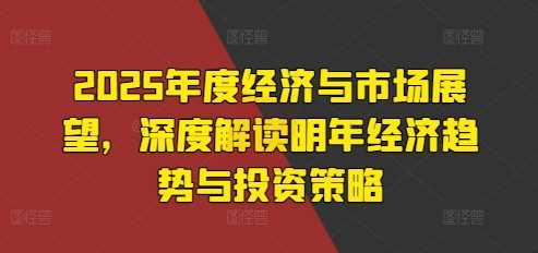 2025年度经济与市场展望，深度解读明年经济趋势与投资策略-古龙岛网创