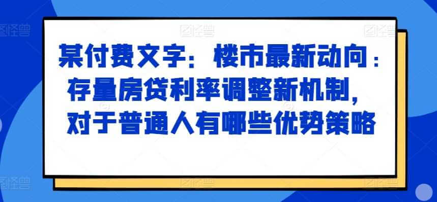 某付费文章：楼市最新动向，存量房贷利率调整新机制，对于普通人有哪些优势策略-古龙岛网创