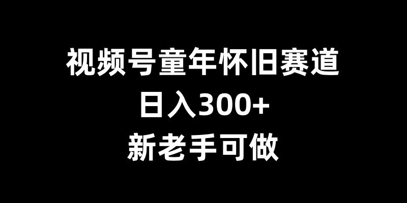 视频号童年怀旧赛道，日入300+，新老手可做【揭秘】-古龙岛网创