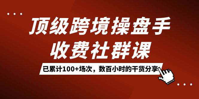 （7469期）顶级跨境操盘手收费社群课：已累计100+场次，数百小时的干货分享！-古龙岛网创