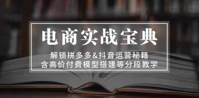 电商实战宝典：解锁拼多多&抖音运营秘籍，含高价付费模型搭建等分段教学-古龙岛网创