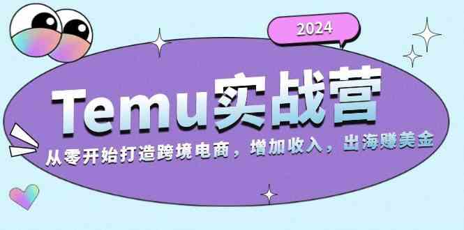 2024Temu出海赚美金实战营，从零开始打造跨境电商增加收入（124G）-古龙岛网创