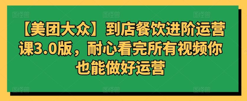 【美团大众】到店餐饮进阶运营课3.0版，耐心看完所有视频你也能做好运营-古龙岛网创