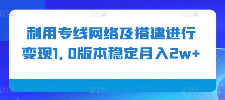 利用专线网络及搭建进行变现1.0版本稳定月入2w+【揭秘】-古龙岛网创