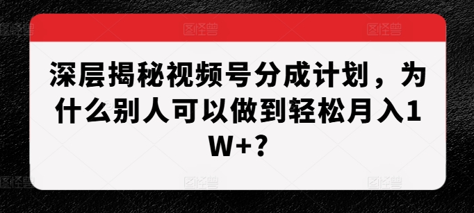 深层揭秘视频号分成计划，为什么别人可以做到轻松月入1W+?-古龙岛网创