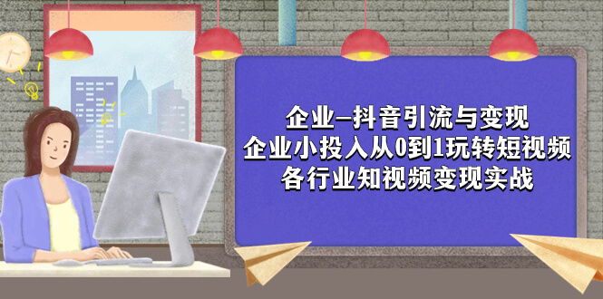 （7761期）企业-抖音引流与变现：企业小投入从0到1玩转短视频  各行业知视频变现实战-古龙岛网创