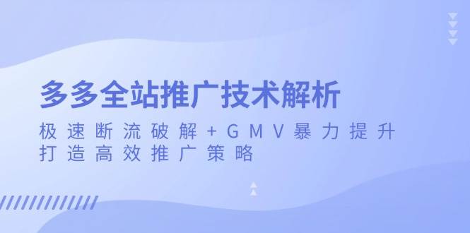 （13417期）多多全站推广技术解析：极速断流破解+GMV暴力提升，打造高效推广策略-古龙岛网创