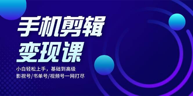 手机剪辑变现课：小白轻松上手，基础到高级 影视号/书单号/视频号一网打尽-古龙岛网创