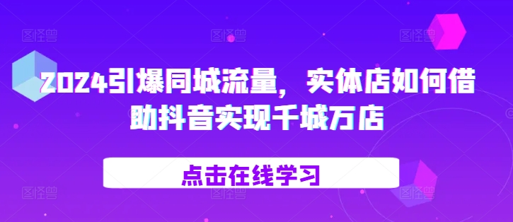 2024引爆同城流量，​实体店如何借助抖音实现千城万店-古龙岛网创