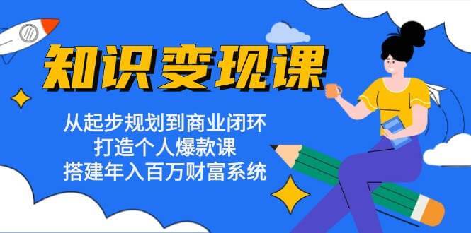 （13185期）知识变现课：从起步规划到商业闭环 打造个人爆款课 搭建年入百万财富系统-古龙岛网创