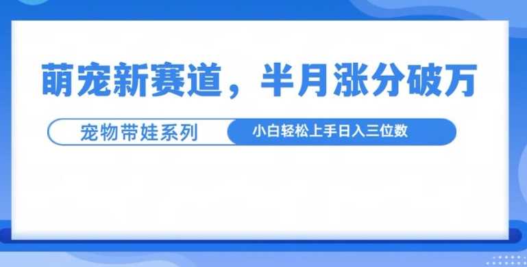 萌宠新赛道，萌宠带娃，半月涨粉10万+，小白轻松入手【揭秘】-古龙岛网创