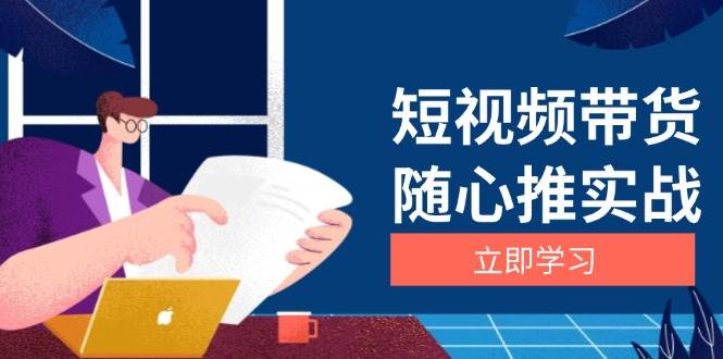 （13466期）短视频带货随心推实战：涵盖选品到放量，详解涨粉、口碑分提升与广告逻辑-古龙岛网创