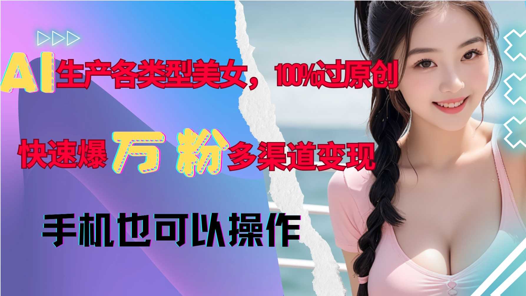 AI生产各类型美女，100%过原创，快速爆万粉，多渠道变现，新手可做-古龙岛网创