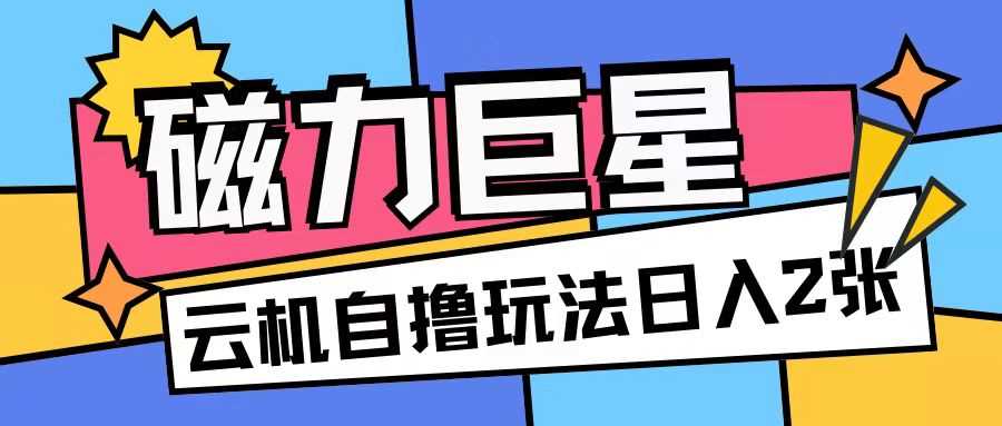 磁力巨星，无脑撸收益玩法无需手机云机操作可矩阵放大单日收入200+【揭秘】-古龙岛网创