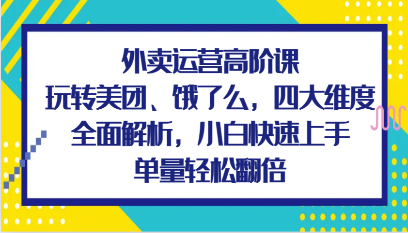 外卖运营高阶课，玩转美团、饿了么，四大维度全面解析，小白快速上手，单量轻松翻倍-古龙岛网创