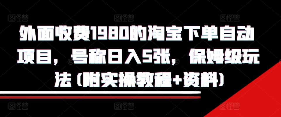 外面收费1980的淘宝下单自动项目，号称日入5张，保姆级玩法(附实操教程+资料)【揭秘】-古龙岛网创